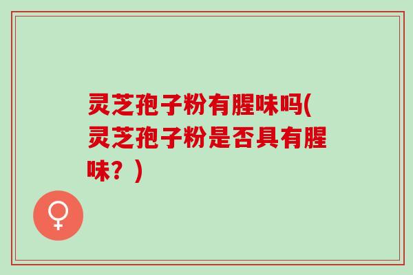 灵芝孢子粉有腥味吗(灵芝孢子粉是否具有腥味？)