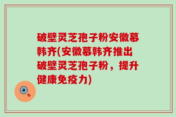 破壁灵芝孢子粉安徽慕韩齐(安徽慕韩齐推出破壁灵芝孢子粉，提升健康免疫力)