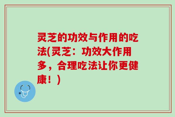 灵芝的功效与作用的吃法(灵芝：功效大作用多，合理吃法让你更健康！)
