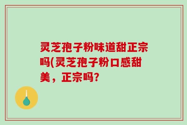 灵芝孢子粉味道甜正宗吗(灵芝孢子粉口感甜美，正宗吗？