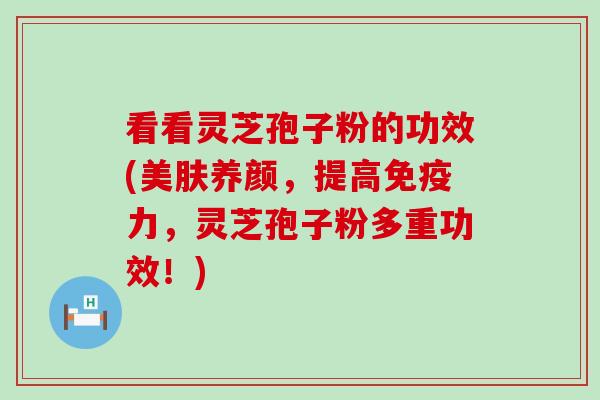看看灵芝孢子粉的功效(美肤养颜，提高免疫力，灵芝孢子粉多重功效！)