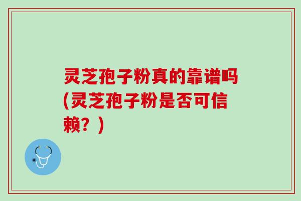 灵芝孢子粉真的靠谱吗(灵芝孢子粉是否可信赖？)