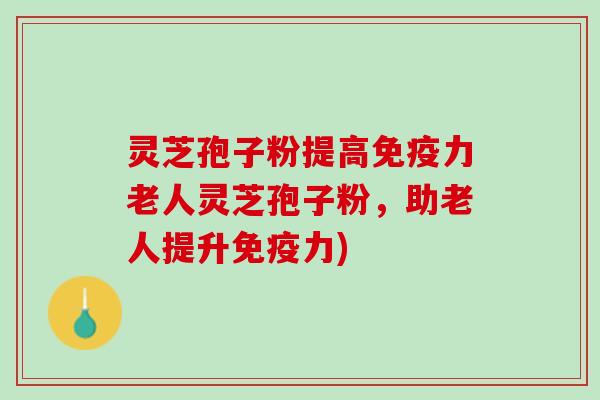 灵芝孢子粉提高免疫力老人灵芝孢子粉，助老人提升免疫力)