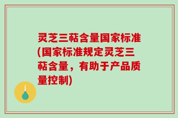 灵芝三萜含量国家标准(国家标准规定灵芝三萜含量，有助于产品质量控制)