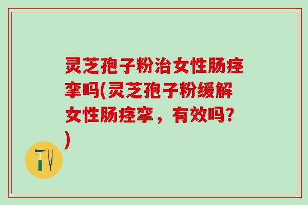 灵芝孢子粉治女性肠痉挛吗(灵芝孢子粉缓解女性肠痉挛，有效吗？)