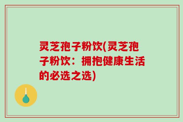 灵芝孢子粉饮(灵芝孢子粉饮:拥抱健康生活的必选之选) 灵芝孢子粉饮(灵芝孢子粉饮:拥抱健康生活的必选之选)