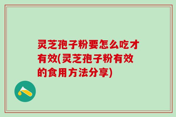 灵芝孢子粉要怎么吃才有效(灵芝孢子粉有效的食用方法分享)