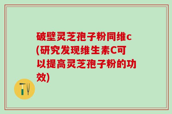 破壁灵芝孢子粉同维c(研究发现维生素C可以提高灵芝孢子粉的功效)