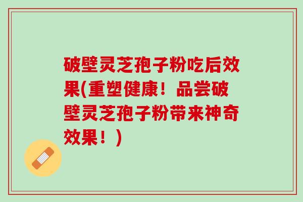 破壁灵芝孢子粉吃后效果(重塑健康！品尝破壁灵芝孢子粉带来神奇效果！)