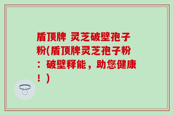 盾顶牌 灵芝破壁孢子粉(盾顶牌灵芝孢子粉：破壁释能，助您健康！)