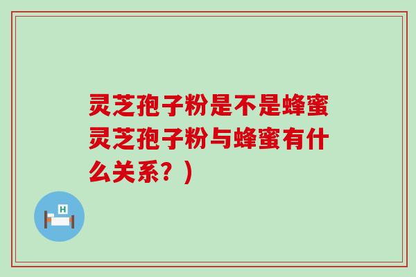 灵芝孢子粉是不是蜂蜜灵芝孢子粉与蜂蜜有什么关系？)