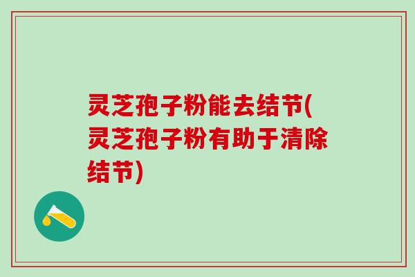 灵芝孢子粉能去结节(灵芝孢子粉有助于清除结节)