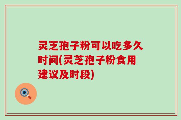 灵芝孢子粉可以吃多久时间(灵芝孢子粉食用建议及时段)