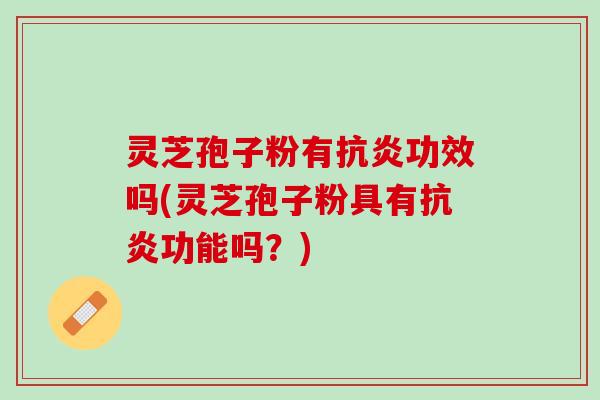灵芝孢子粉有抗炎功效吗(灵芝孢子粉具有抗炎功能吗？)