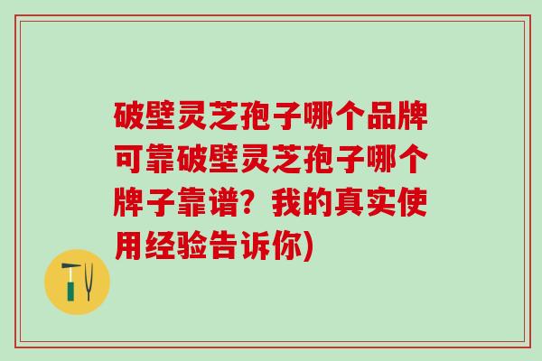 破壁灵芝孢子哪个品牌可靠破壁灵芝孢子哪个牌子靠谱？我的真实使用经验告诉你)