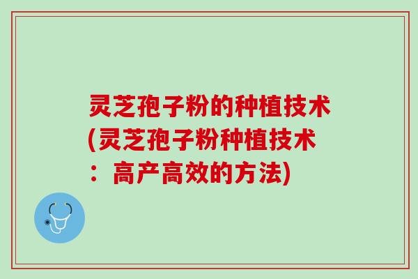 灵芝孢子粉的种植技术(灵芝孢子粉种植技术：高产高效的方法)