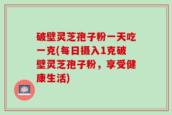 破壁灵芝孢子粉一天吃一克(每日摄入1克破壁灵芝孢子粉，享受健康生活)