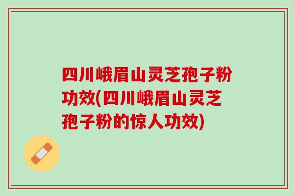 四川峨眉山灵芝孢子粉功效(四川峨眉山灵芝孢子粉的惊人功效)