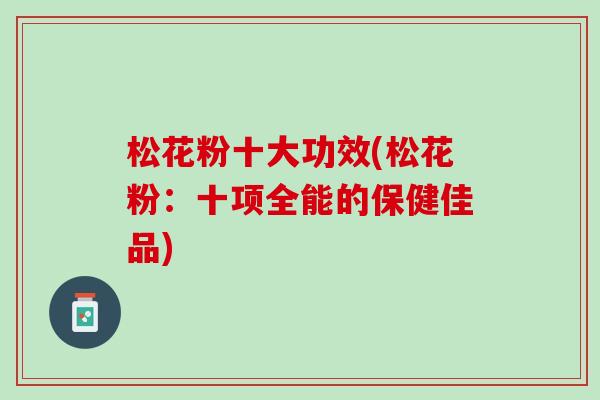 松花粉十大功效(松花粉:十项全能的保健佳品) 松花粉十大功效(松花粉:十项全能的保健佳品)