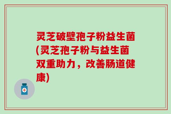 灵芝破壁孢子粉益生菌(灵芝孢子粉与益生菌双重助力，改善肠道健康)