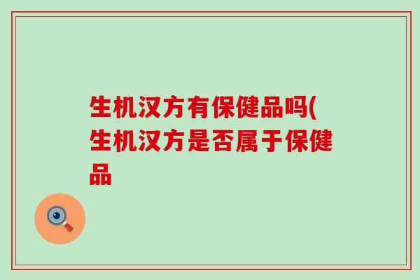 生机汉方有保健品吗(生机汉方是否属于保健品