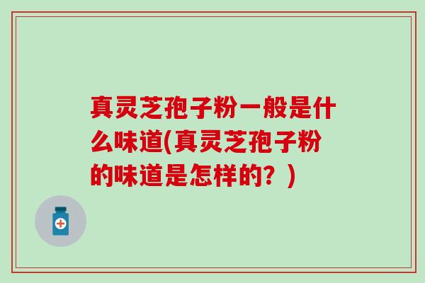 真灵芝孢子粉一般是什么味道(真灵芝孢子粉的味道是怎样的？)