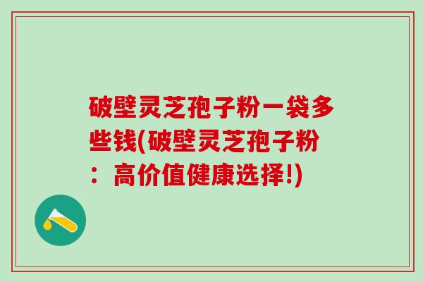 破壁灵芝孢子粉一袋多些钱(破壁灵芝孢子粉：高价值健康选择!)