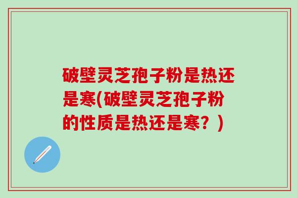 破壁灵芝孢子粉是热还是寒(破壁灵芝孢子粉的性质是热还是寒？)