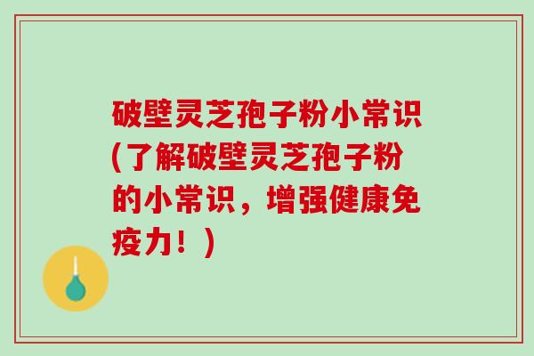 破壁灵芝孢子粉小常识(了解破壁灵芝孢子粉的小常识，增强健康免疫力！)