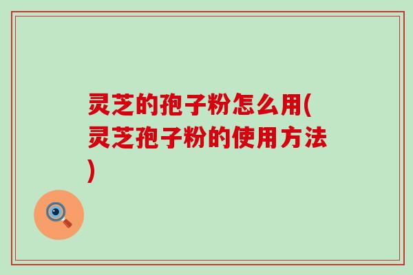灵芝的孢子粉怎么用(灵芝孢子粉的使用方法)