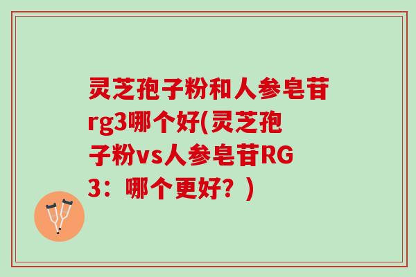 灵芝孢子粉和人参皂苷rg3哪个好(灵芝孢子粉vs人参皂苷RG3：哪个更好？)