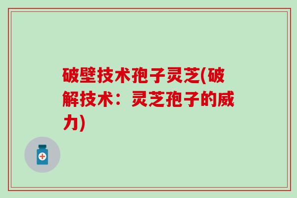 破壁技术孢子灵芝(破解技术：灵芝孢子的威力)