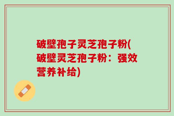 破壁孢子灵芝孢子粉(破壁灵芝孢子粉：强效营养补给)