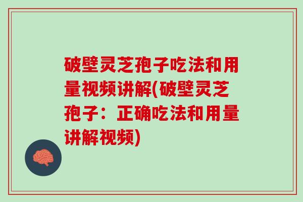 破壁灵芝孢子吃法和用量视频讲解(破壁灵芝孢子：正确吃法和用量讲解视频)