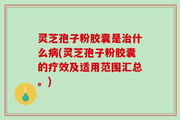 灵芝孢子粉胶囊是治什么病(灵芝孢子粉胶囊的疗效及适用范围汇总。)