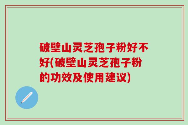 破壁山灵芝孢子粉好不好(破壁山灵芝孢子粉的功效及使用建议)
