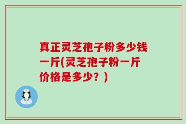 真正灵芝孢子粉多少钱一斤(灵芝孢子粉一斤价格是多少？)
