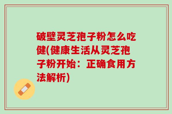 破壁灵芝孢子粉怎么吃健(健康生活从灵芝孢子粉开始：正确食用方法解析)