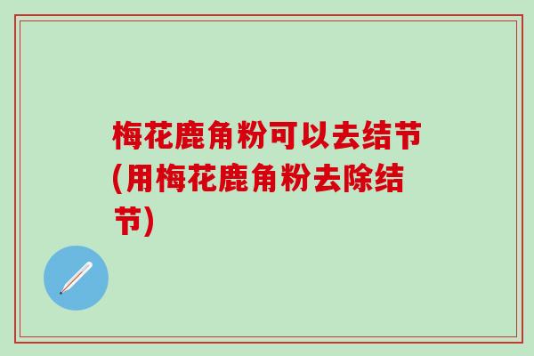 梅花鹿角粉可以去结节(用梅花鹿角粉去除结节)