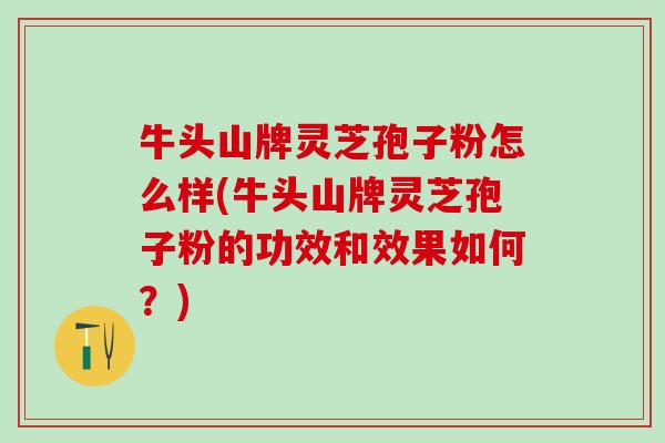 牛头山牌灵芝孢子粉怎么样(牛头山牌灵芝孢子粉的功效和效果如何？)