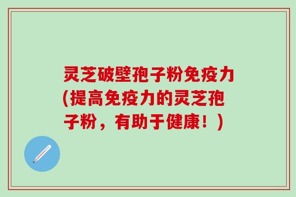 灵芝破壁孢子粉免疫力(提高免疫力的灵芝孢子粉，有助于健康！)