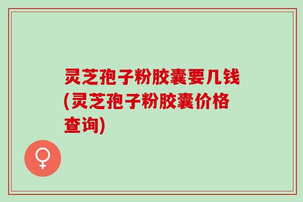 灵芝孢子粉胶囊要几钱(灵芝孢子粉胶囊价格查询)
