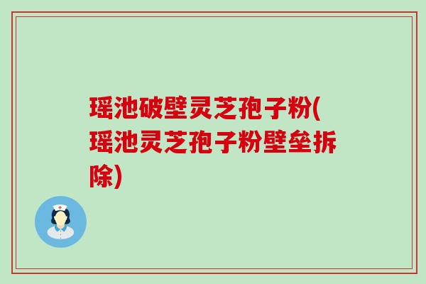 瑶池破壁灵芝孢子粉(瑶池灵芝孢子粉壁垒拆除) 瑶池破壁灵芝孢子粉(瑶池灵芝孢子粉壁垒拆除)