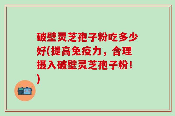 破壁灵芝孢子粉吃多少好(提高免疫力，合理摄入破壁灵芝孢子粉！)