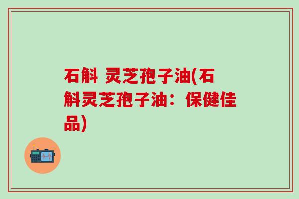 石斛 灵芝孢子油(石斛灵芝孢子油：保健佳品)