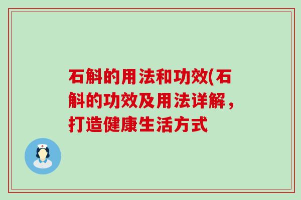 石斛的用法和功效(石斛的功效及用法详解，打造健康生活方式