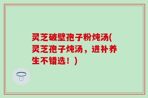 灵芝破壁孢子粉炖汤(灵芝孢子炖汤，进补养生不错选！)