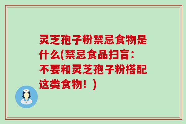 灵芝孢子粉禁忌食物是什么(禁忌食品扫盲：不要和灵芝孢子粉搭配这类食物！)