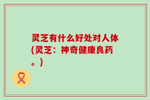 灵芝有什么好处对人体(灵芝：神奇健康良药。)