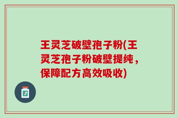 王灵芝破壁孢子粉(王灵芝孢子粉破壁提纯，保障配方高效吸收)